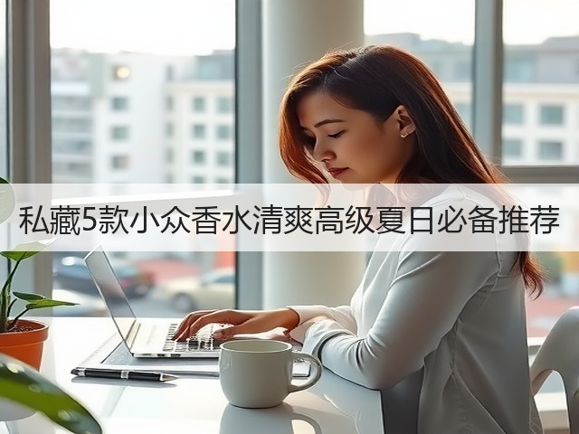 私藏5款小众香水清爽高级夏日必备推荐(图3) 私藏5款小众香水清爽高级夏日必备推荐(图3)