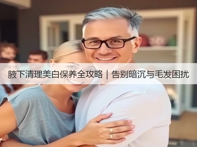 腋下清理美白保养全攻略|告别暗沉与毛发困扰(图1) 腋下清理美白保养全攻略|告别暗沉与毛发困扰(图1)
