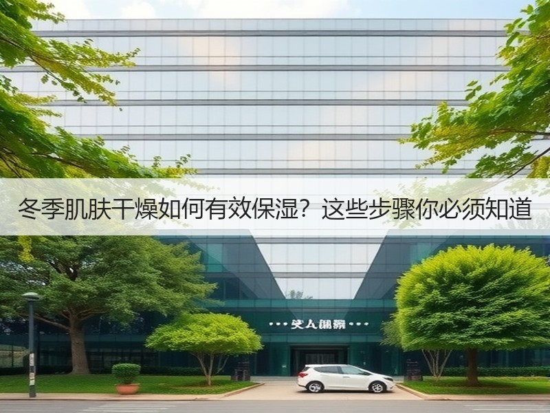 冬季肌肤干燥如何有效保湿？这些步骤你必须知道