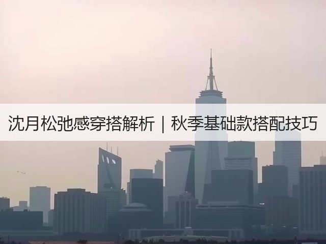 沈月松弛感穿搭解析|秋季基础款搭配技巧(图1) 沈月松弛感穿搭解析|秋季基础款搭配技巧(图1)