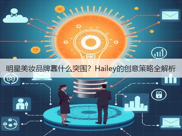 明星美妆品牌靠什么突围?Hailey的创意策略全解析(图2) 明星美妆品牌靠什么突围?Hailey的创意策略全解析(图2)