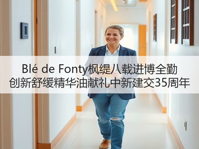 Blé de Fonty枫缇八载进博全勤 创新舒缓精华油献礼中新建交35周年(图2)