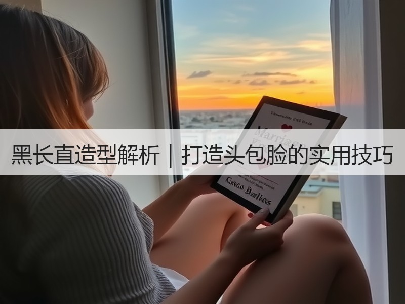 黑长直造型解析｜打造头包脸的实用技巧