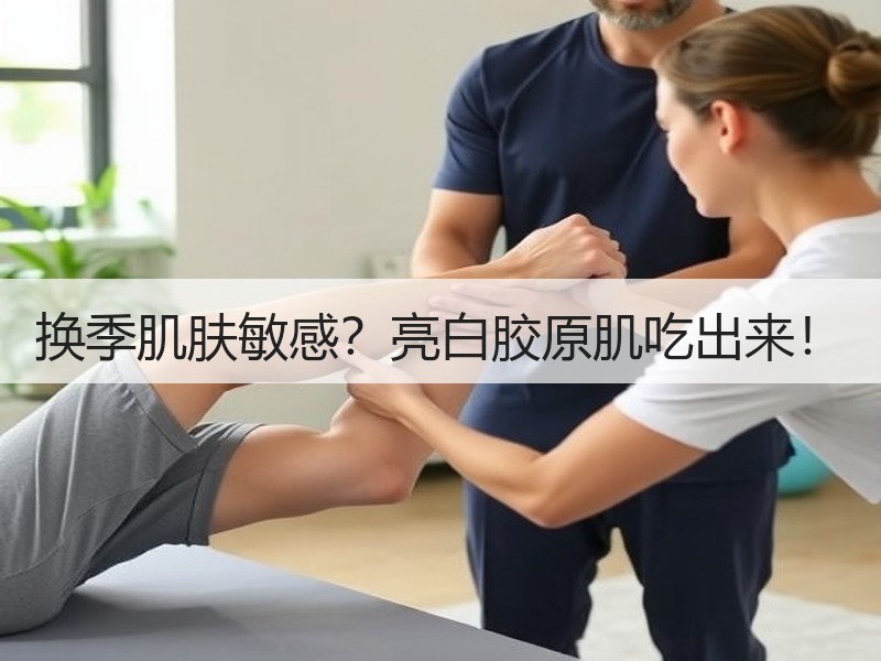换季肌肤敏感？亮白胶原肌吃出来！