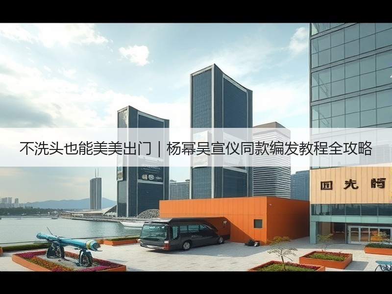 不洗头也能美美出门｜杨幂吴宣仪同款编发教程全攻略