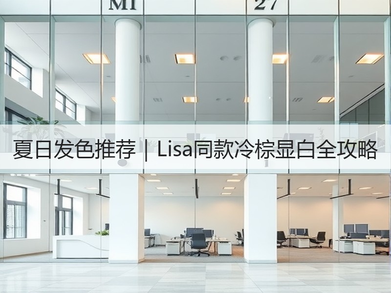 夏日发色推荐｜Lisa同款冷棕显白全攻略