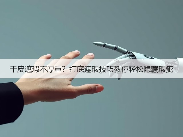 干皮遮瑕不厚重？打底遮瑕技巧教你轻松隐藏瑕疵(图3)