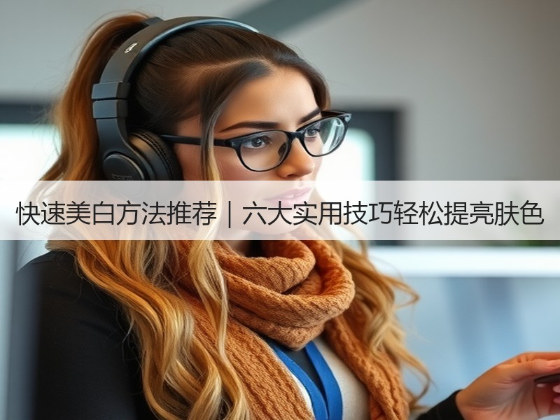 快速美白方法推荐｜六大实用技巧轻松提亮肤色