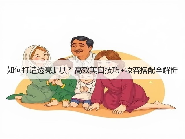 如何打造透亮肌肤?高效美白技巧+妆容搭配全解析(图2) 如何打造透亮肌肤?高效美白技巧+妆容搭配全解析(图2)