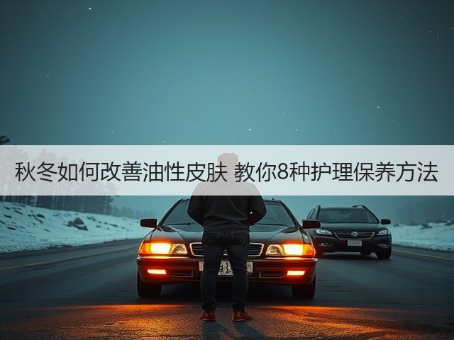 秋冬如何改善油性皮肤 教你8种护理保养方法(图3) 秋冬如何改善油性皮肤 教你8种护理保养方法(图3)