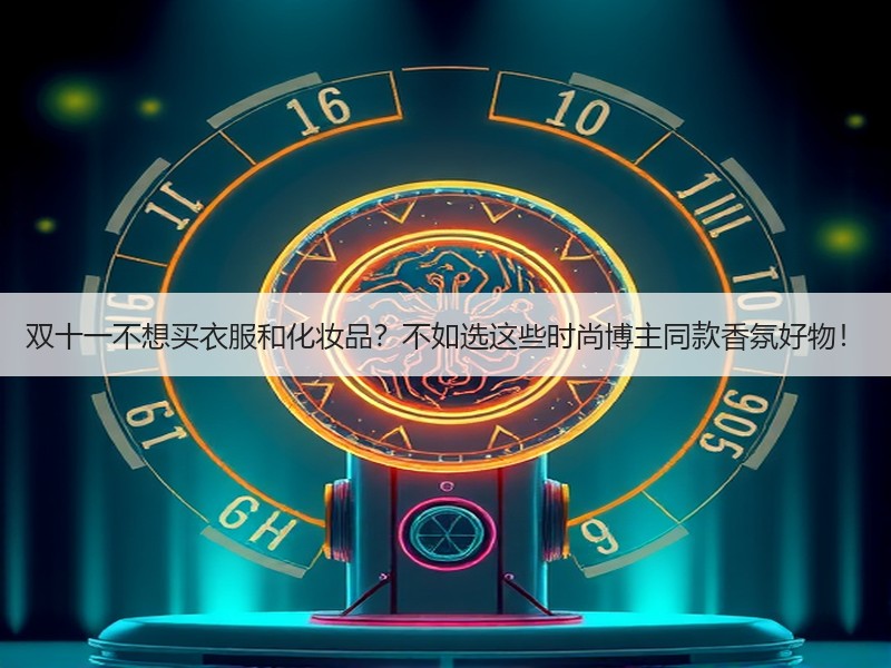 双十一不想买衣服和化妆品？不如选这些时尚博主同款香氛好物！