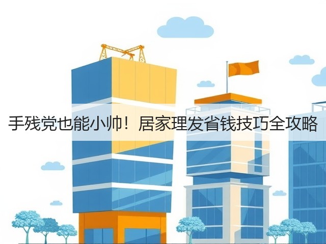 手残党也能小帅!居家理发省钱技巧全攻略(图2) 手残党也能小帅!居家理发省钱技巧全攻略(图2)