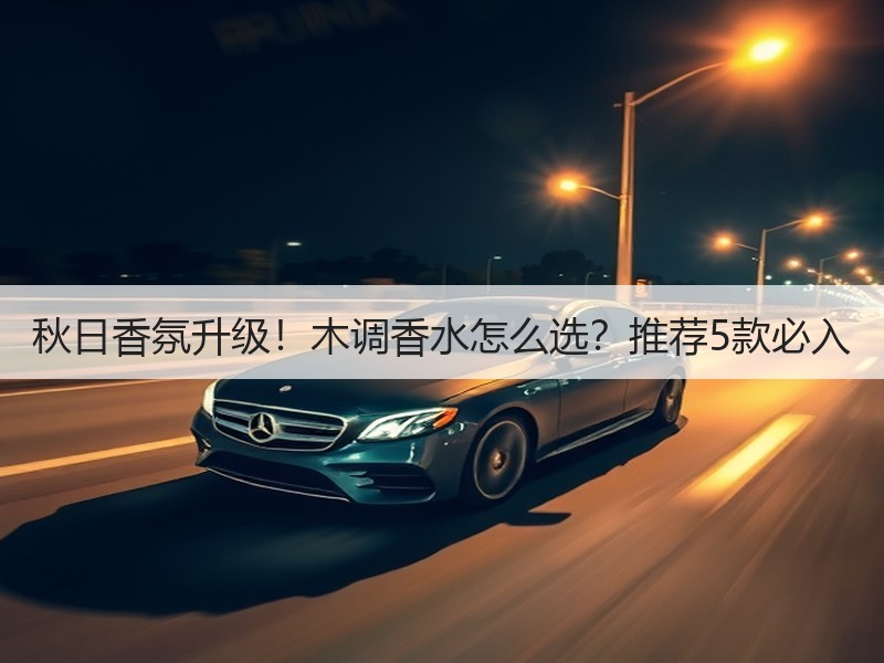 秋日香氛升级！木调香水怎么选？推荐5款必入