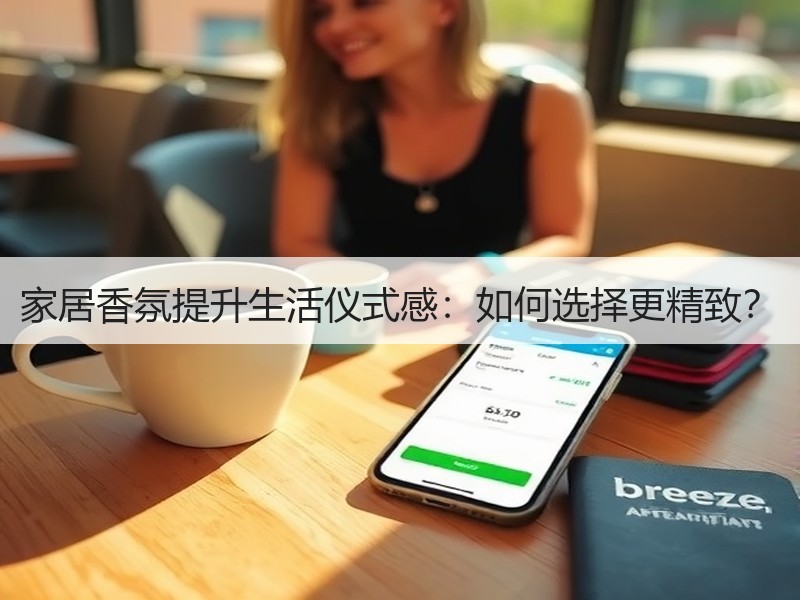 家居香氛提升生活仪式感：如何选择更精致？