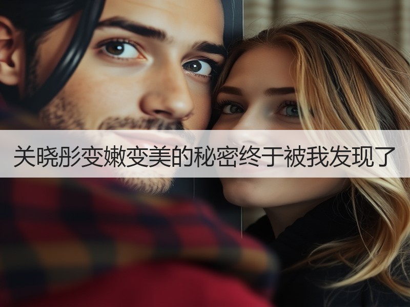 关晓彤变嫩变美的秘密终于被我发现了