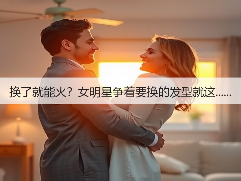 换了就能火？女明星争着要换的发型就这......