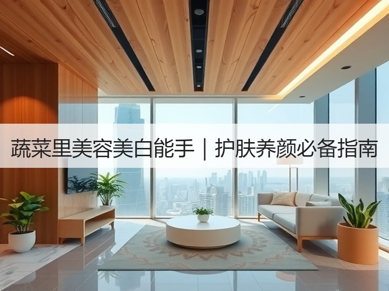 蔬菜里美容美白能手｜护肤养颜必备指南