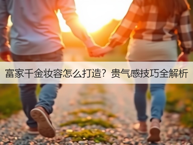 富家千金妆容怎么打造?贵气感技巧全解析(图2) 富家千金妆容怎么打造?贵气感技巧全解析(图2)