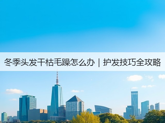 冬季头发干枯毛躁怎么办｜护发技巧全攻略(图1)