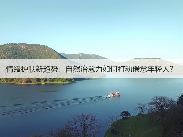 情绪护肤新趋势:自然治愈力如何打动倦怠年轻人?(图2) 情绪护肤新趋势:自然治愈力如何打动倦怠年轻人?(图2)