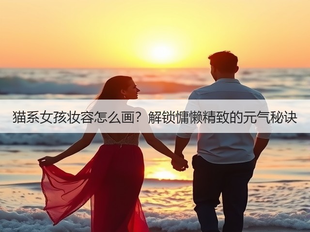 猫系女孩妆容怎么画?解锁慵懒精致的元气秘诀(图1) 猫系女孩妆容怎么画?解锁慵懒精致的元气秘诀(图1)