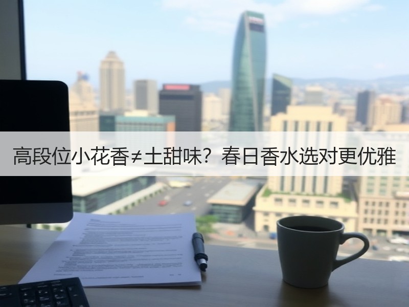 高段位小花香≠土甜味？春日香水选对更优雅