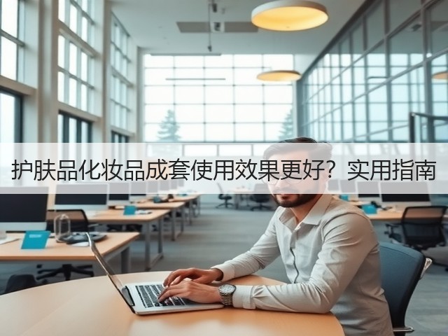 护肤品化妆品成套使用效果更好?实用指南(图1) 护肤品化妆品成套使用效果更好?实用指南(图1)