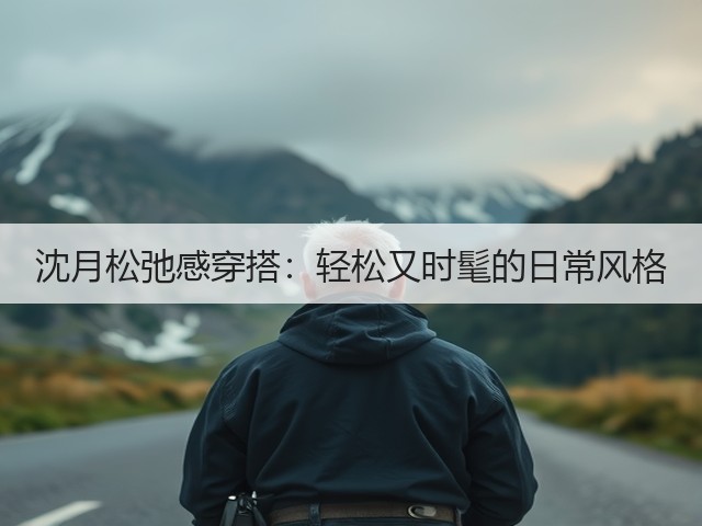 沈月松弛感穿搭:轻松又时髦的日常风格(图2) 沈月松弛感穿搭:轻松又时髦的日常风格(图2)