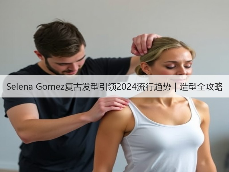 Selena Gomez复古发型引领2024流行趋势｜造型全攻略