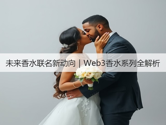 未来香水联名新动向|Web3香水系列全解析(图2) 未来香水联名新动向|Web3香水系列全解析(图2)