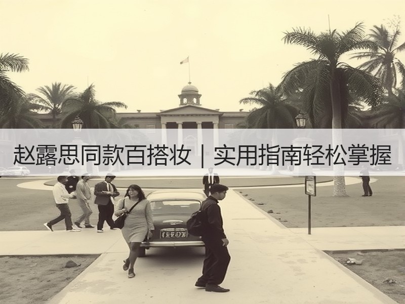 赵露思同款百搭妆｜实用指南轻松掌握