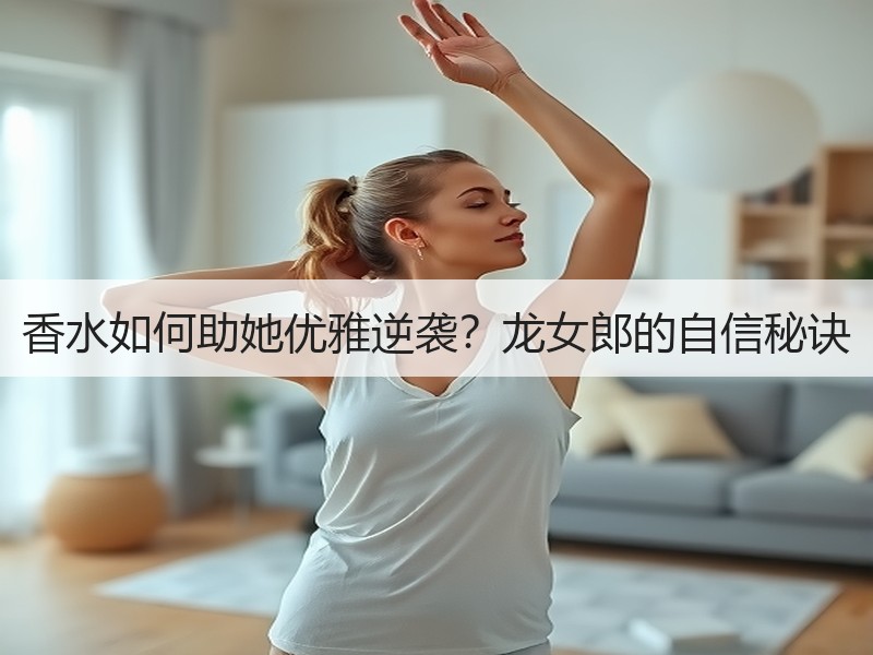 香水如何助她优雅逆袭？龙女郎的自信秘诀