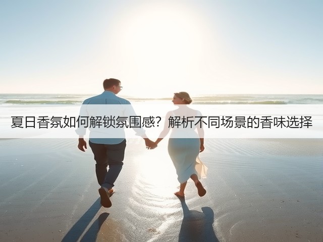 夏日香氛如何解锁氛围感?解析不同场景的香味选择(图2) 夏日香氛如何解锁氛围感?解析不同场景的香味选择(图2)