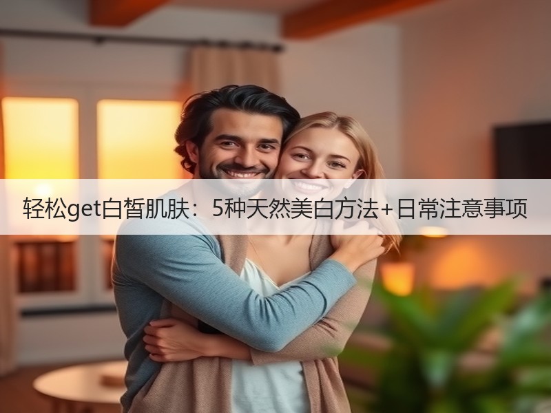 轻松get白皙肌肤：5种天然美白方法+日常注意事项