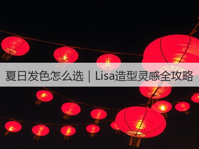 夏日发色怎么选|Lisa造型灵感全攻略(图1) 夏日发色怎么选|Lisa造型灵感全攻略(图1)