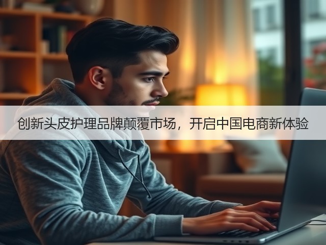 创新头皮护理品牌颠覆市场,开启中国电商新体验(图1) 创新头皮护理品牌颠覆市场,开启中国电商新体验(图1)