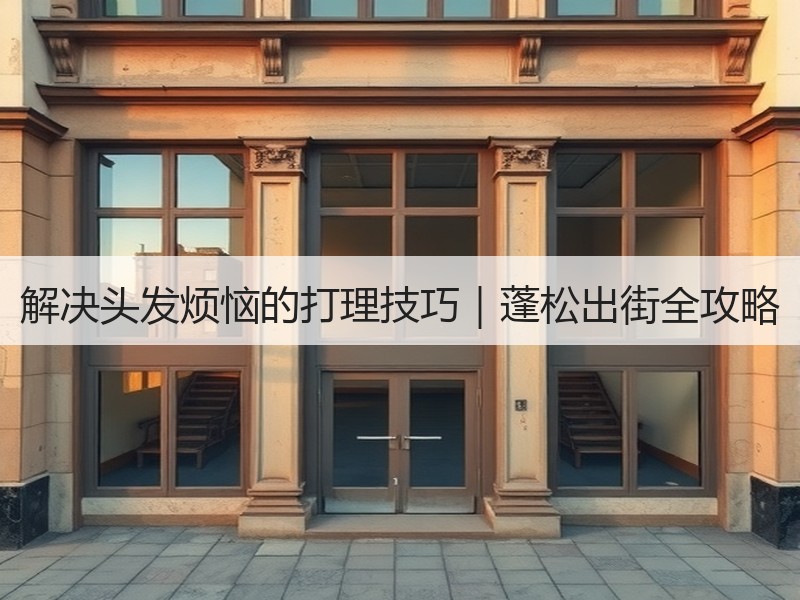 解决头发烦恼的打理技巧｜蓬松出街全攻略