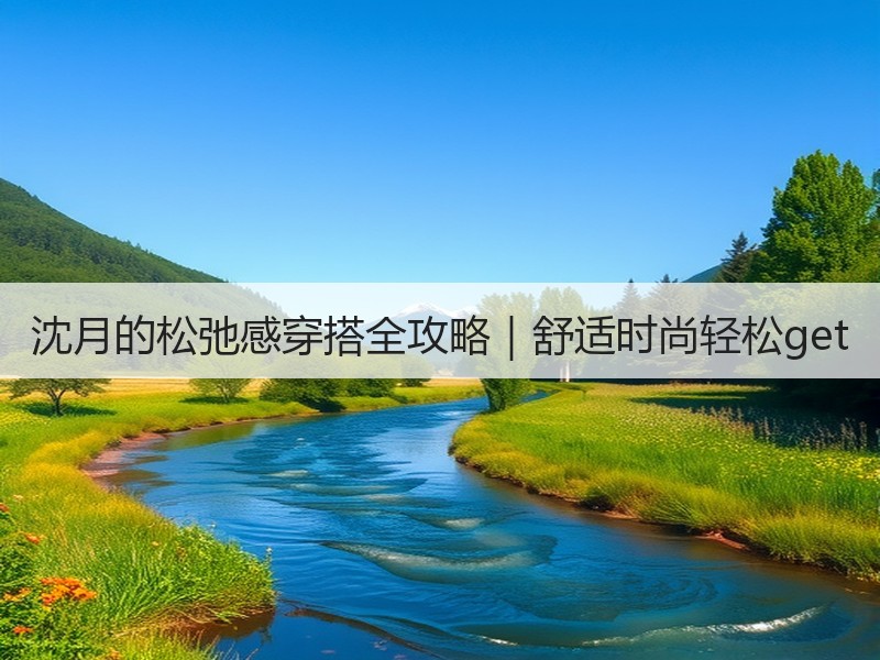 沈月的松弛感穿搭全攻略｜舒适时尚轻松get