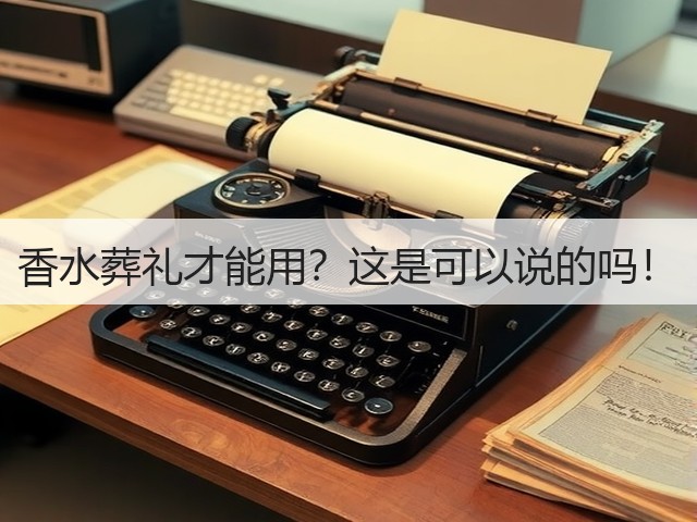 香水葬礼才能用?这是可以说的吗!(图1) 香水葬礼才能用?这是可以说的吗!(图1)