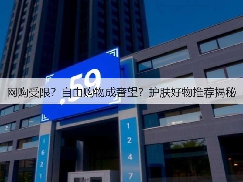 网购受限？自由购物成奢望？护肤好物推荐揭秘