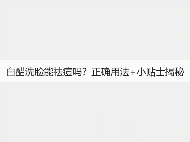 白醋洗脸能祛痘吗?正确用法+小贴士揭秘(图2) 白醋洗脸能祛痘吗?正确用法+小贴士揭秘(图2)