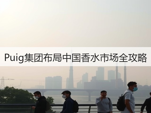 Puig集团布局中国香水市场全攻略(图2) Puig集团布局中国香水市场全攻略(图2)