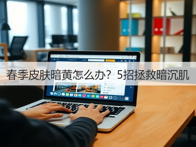 春季皮肤暗黄怎么办？5招拯救暗沉肌(图3)