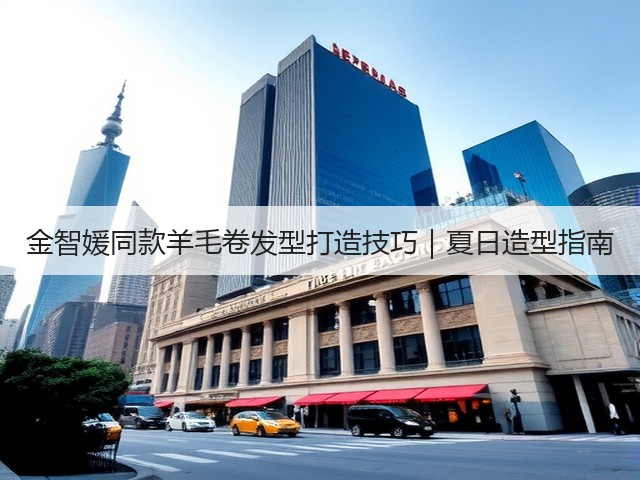 金智媛同款羊毛卷发型打造技巧|夏日造型指南(图1) 金智媛同款羊毛卷发型打造技巧|夏日造型指南(图1)