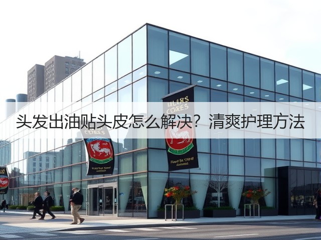 头发出油贴头皮怎么解决?清爽护理方法(图2) 头发出油贴头皮怎么解决?清爽护理方法(图2)