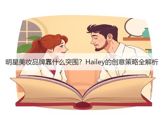 明星美妆品牌靠什么突围?Hailey的创意策略全解析(图1) 明星美妆品牌靠什么突围?Hailey的创意策略全解析(图1)