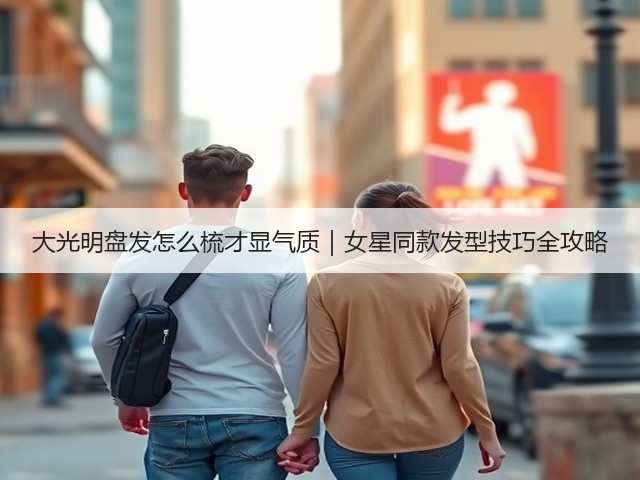 大光明盘发怎么梳才显气质｜女星同款发型技巧全攻略(图3)