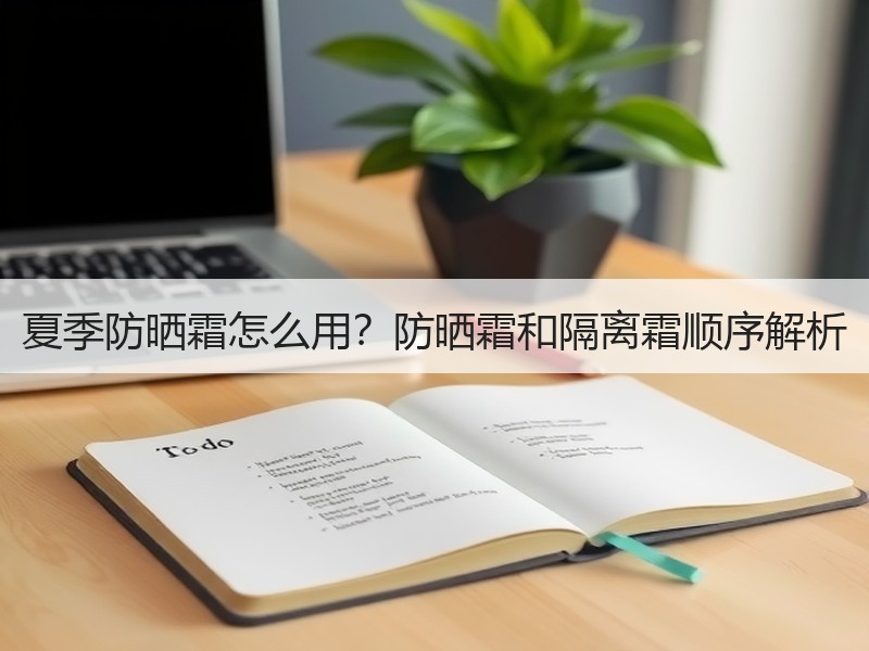 夏季防晒霜怎么用？防晒霜和隔离霜顺序解析