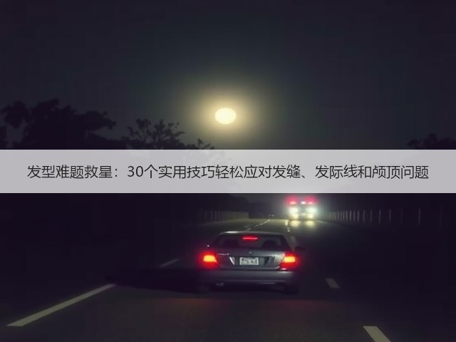 发型难题救星:30个实用技巧轻松应对发缝、发际线和颅顶问题(图1) 发型难题救星:30个实用技巧轻松应对发缝、发际线和颅顶问题(图1)
