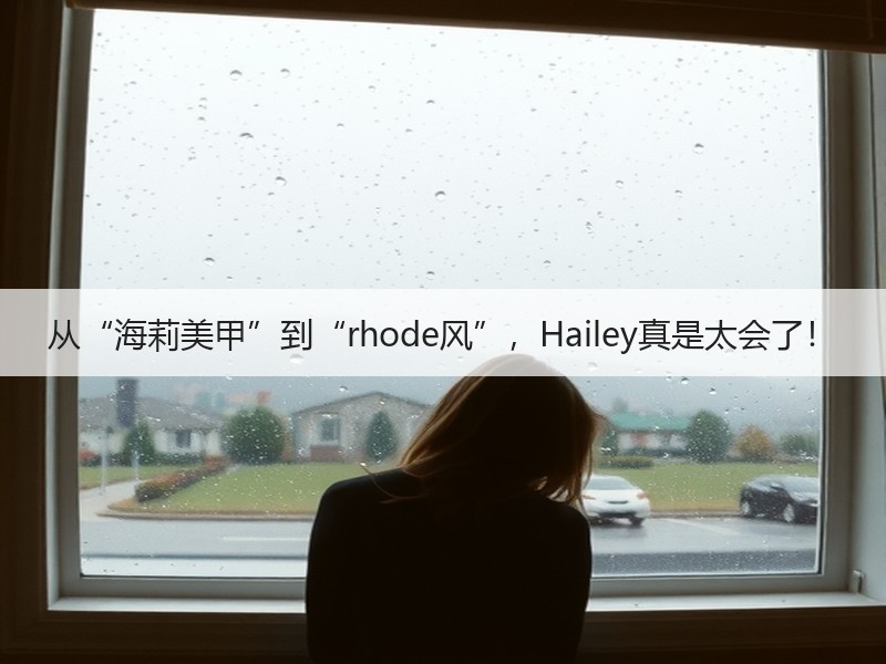 从“海莉美甲”到“rhode风”，Hailey真是太会了！
